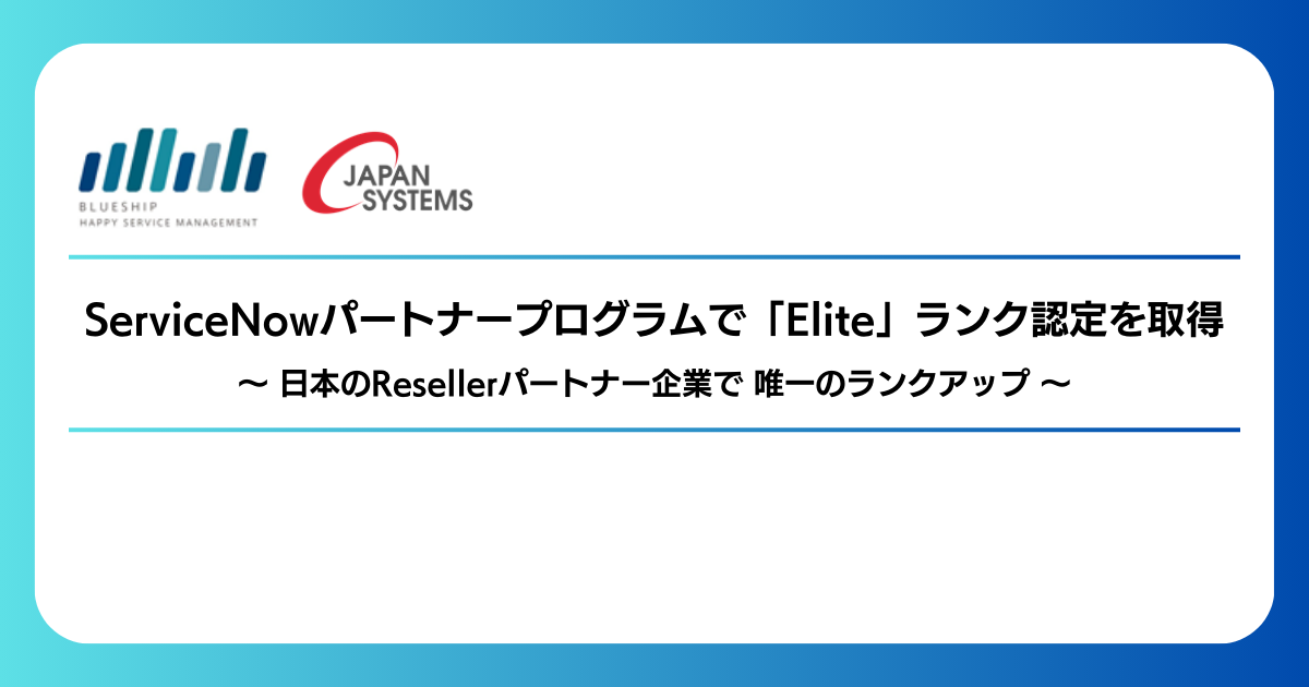 Blueshipとジャパンシステム、ServiceNowパートナープログラムで 「Elite」ランク認定を取得